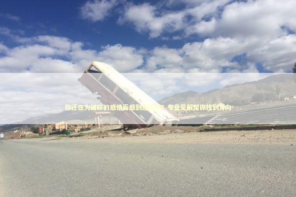 你还在为破碎的感情而感到迷茫吗？专业见解帮你找到方向 新闻